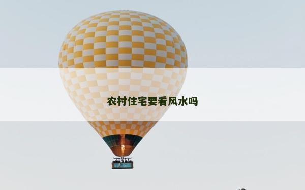 農(nóng)村住宅要看風(fēng)水嗎 農(nóng)村住宅要看風(fēng)水嗎