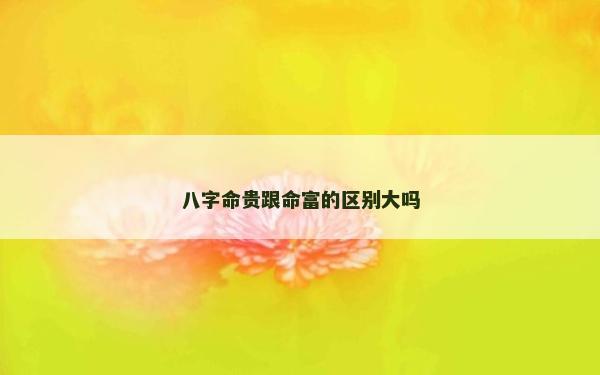 八字命貴跟命富的區別大嗎