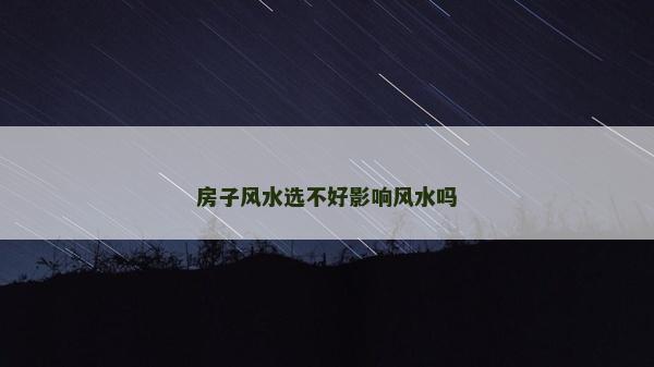 房子風(fēng)水選不好影響風(fēng)水嗎 房子風(fēng)水選不好影響風(fēng)水嗎