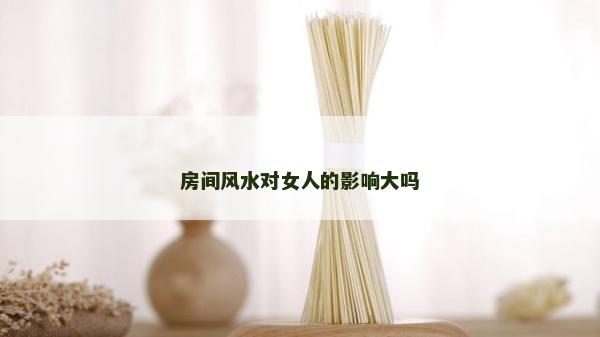 房間風水對女人的影響大嗎