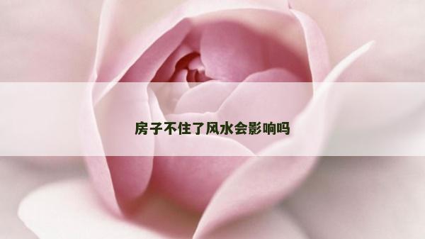 房子不住了風(fēng)水會影響嗎