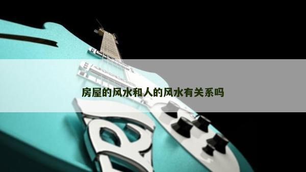 房屋的風(fēng)水和人的風(fēng)水有關(guān)系嗎
