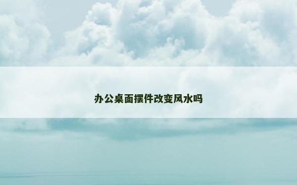 辦公桌面擺件改變風水嗎