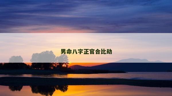 男命八字正官合比劫 男命八字正官合比劫