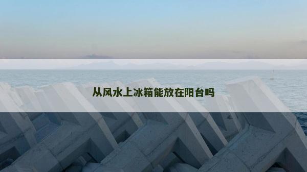 從風水上冰箱能放在陽臺嗎 從風水上冰箱能放在陽臺嗎