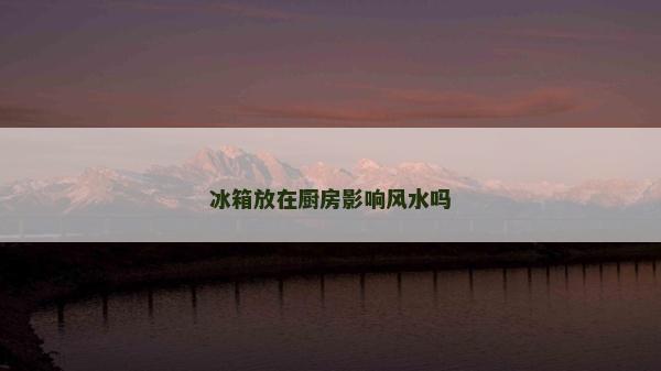 冰箱放在廚房影響風(fēng)水嗎 冰箱放在廚房影響風(fēng)水嗎