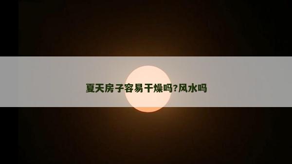 夏天房子容易干燥嗎?風水嗎