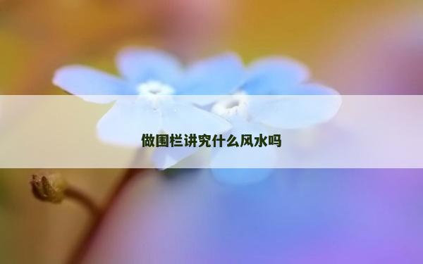 做圍欄講究什么風(fēng)水嗎