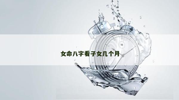 女命八字看子女幾個(gè)月