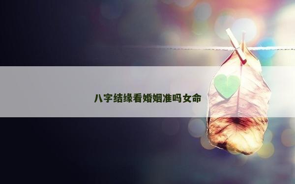 八字結緣看婚姻準嗎女命