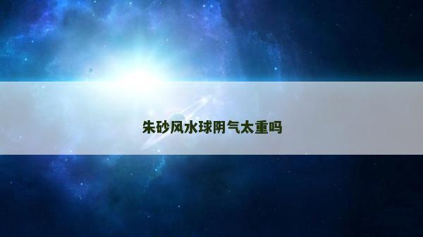 朱砂風水球陰氣太重嗎