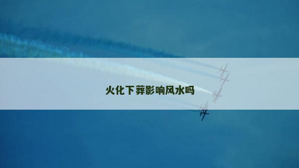 火化下葬影響風水嗎