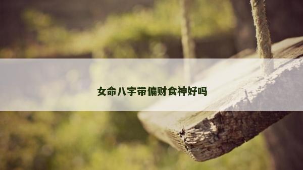 女命八字帶偏財(cái)食神好嗎