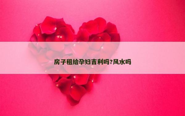 房子租給孕婦吉利嗎?風水嗎 房子租給孕婦吉利嗎?風水嗎