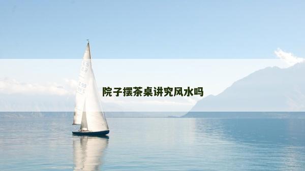院子擺茶桌講究風水嗎 院子擺茶桌講究風水嗎
