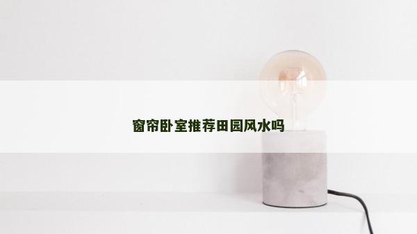 窗簾臥室推薦田園風水嗎