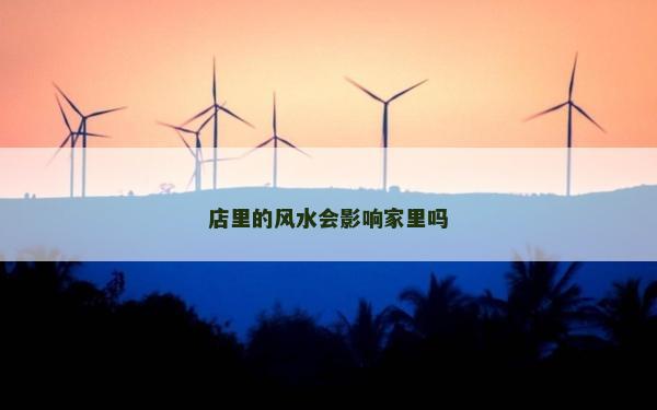 店里的風水會影響家里嗎 店里的風水會影響家里嗎