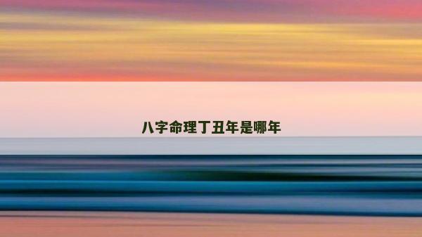 八字命理丁丑年是哪年 八字命理丁丑年是哪年