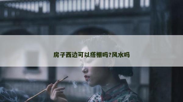 房子西邊可以搭棚嗎?風(fēng)水嗎