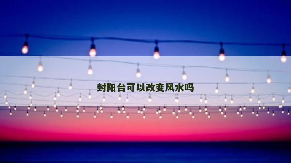 封陽臺可以改變風水嗎 封陽臺可以改變風水嗎