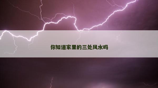 你知道家里的三處風水嗎 你知道家里的三處風水嗎