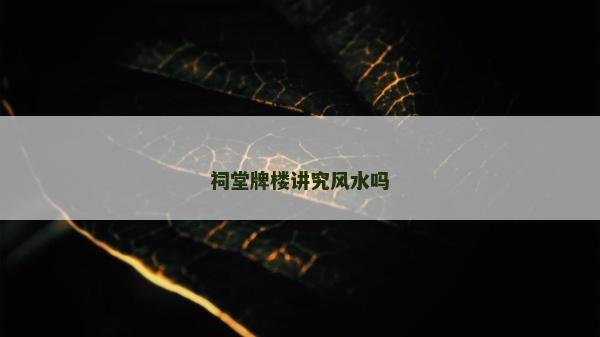 祠堂牌樓講究風(fēng)水嗎
