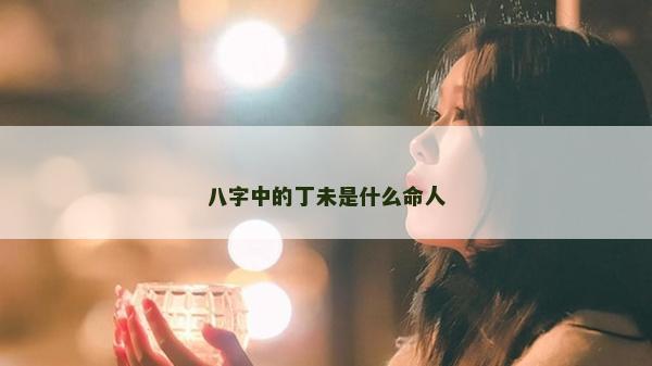 八字中的丁未是什么命人