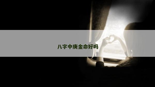 八字中庚金命好嗎 八字中庚金命好嗎