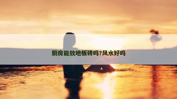 廚房能放地板磚嗎?風水好嗎