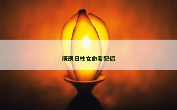 庚辰日柱女命看配偶