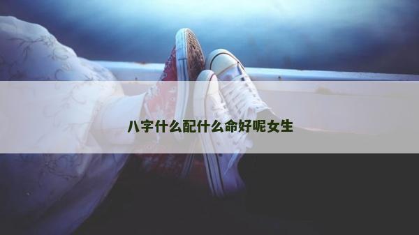八字什么配什么命好呢女生