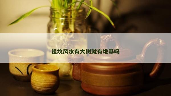 祖墳風水有大樹就有地基嗎