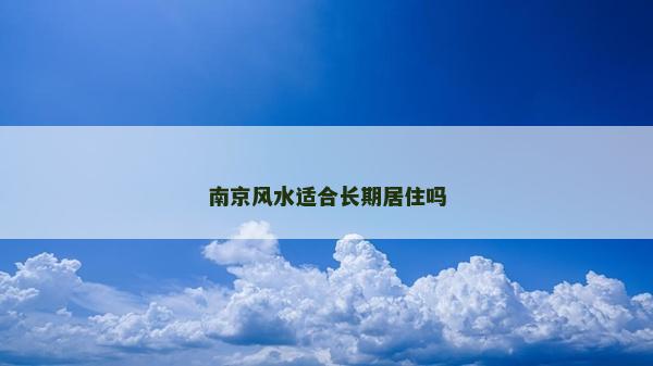 南京風(fēng)水適合長(zhǎng)期居住嗎 南京風(fēng)水適合長(zhǎng)期居住嗎
