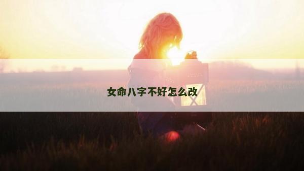 女命八字不好怎么改 女命八字不好怎么改