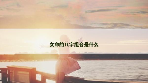 女命的八字組合是什么 女命的八字組合是什么