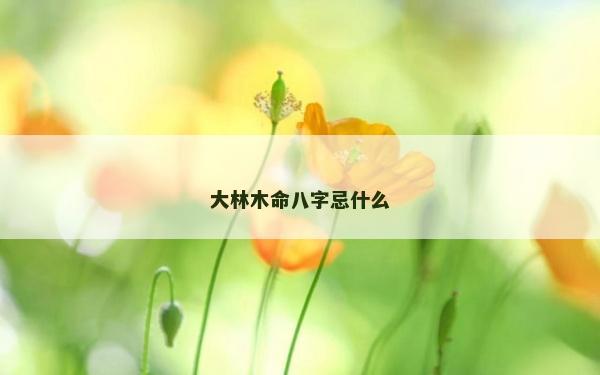 大林木命八字忌什么