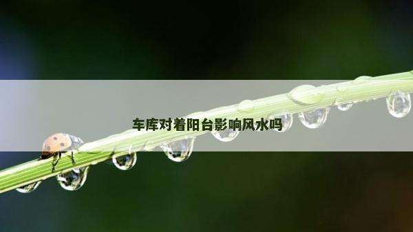 車庫對著陽臺影響風水嗎