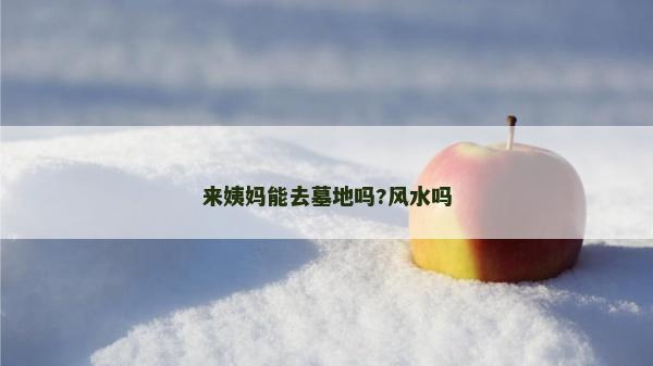 來(lái)姨媽能去墓地嗎?風(fēng)水嗎