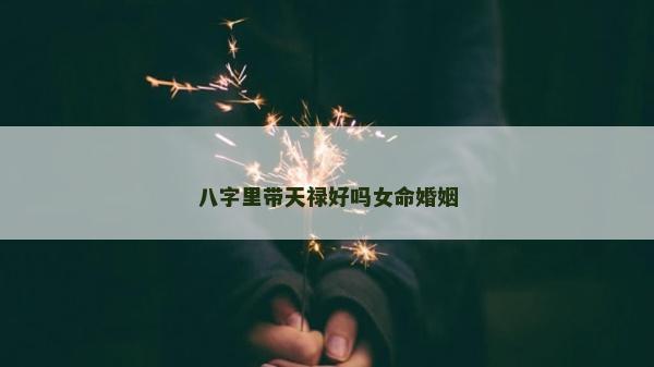 八字里帶天祿好嗎女命婚姻 八字里帶天祿好嗎女命婚姻
