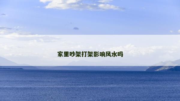 家里吵架打架影響風水嗎 家里吵架打架影響風水嗎