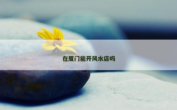 在廈門能開風(fēng)水店嗎