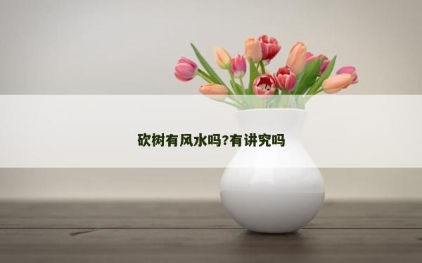 砍樹有風水嗎?有講究嗎 砍樹有風水嗎?有講究嗎