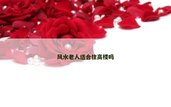 風水老人適合住高樓嗎 風水老人適合住高樓嗎