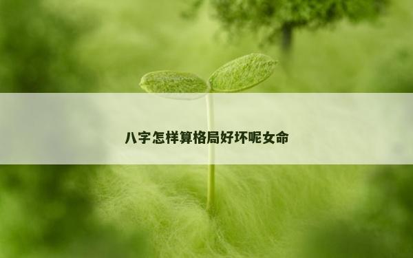 八字怎樣算格局好壞呢女命