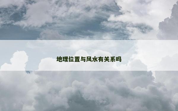 地理位置與風水有關系嗎 地理位置與風水有關系嗎