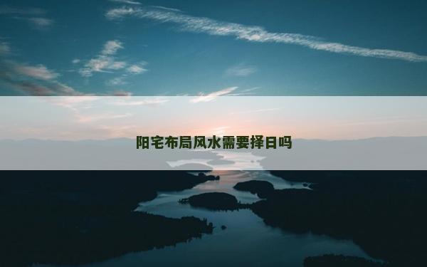 陽宅布局風水需要擇日嗎