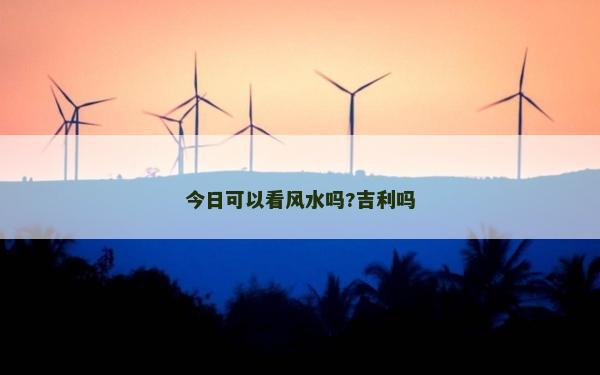 今日可以看風水嗎?吉利嗎
