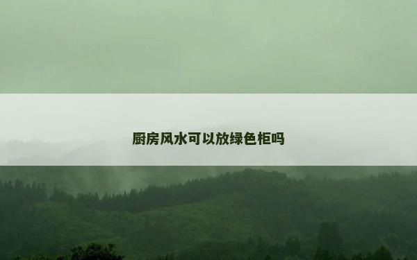 廚房風(fēng)水可以放綠色柜嗎