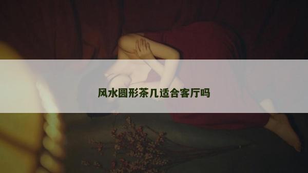 風水圓形茶幾適合客廳嗎