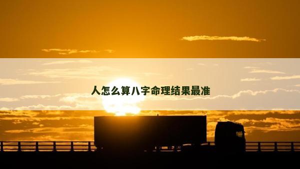 人怎么算八字命理結(jié)果最準(zhǔn) 人怎么算八字命理結(jié)果最準(zhǔn)